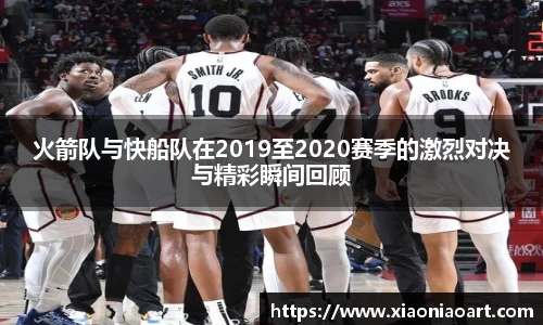 火箭队与快船队在2019至2020赛季的激烈对决与精彩瞬间回顾