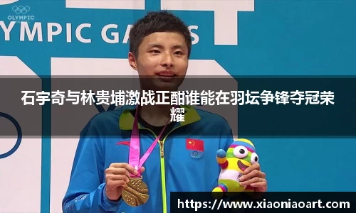 石宇奇与林贵埔激战正酣谁能在羽坛争锋夺冠荣耀