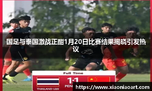 国足与泰国激战正酣1月20日比赛结果揭晓引发热议